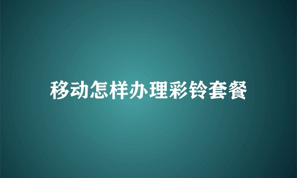 移动怎样办理彩铃套餐