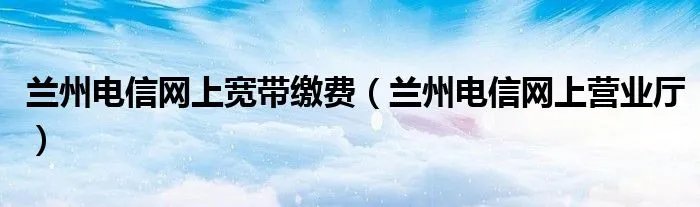兰州电信网上宽带缴费（兰州电信网上营业厅）