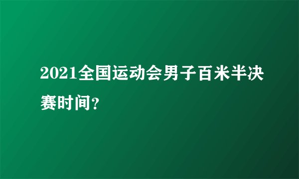 2021全国运动会男子百米半决赛时间?