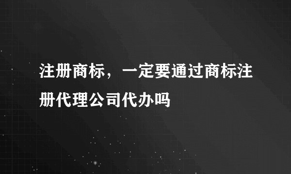 注册商标,一定要通过商标注册代理公司代办吗