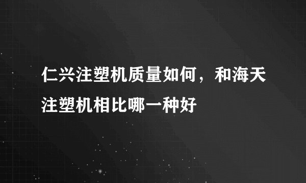 仁兴注塑机质量如何，和海天注塑机相比哪一种好
