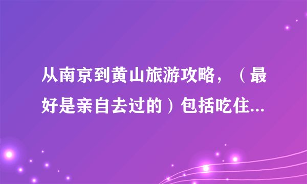 从南京到黄山旅游攻略,(最好是亲自去过的)包括吃住行,旅游路线和费用
