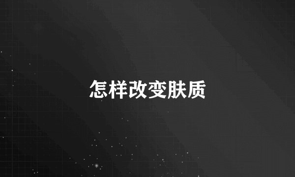 怎样改变肤质