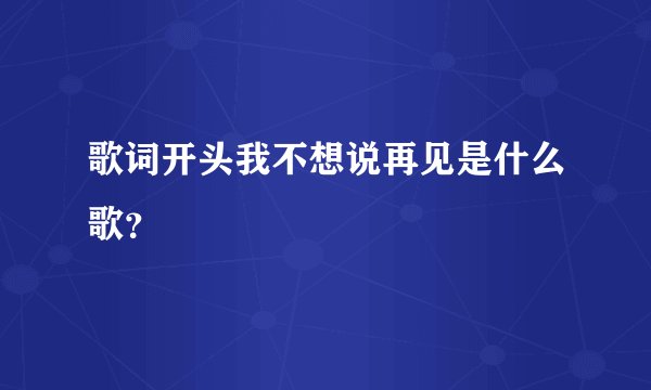 歌词开头我不想说再见是什么歌？