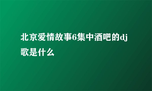 北京爱情故事6集中酒吧的dj歌是什么