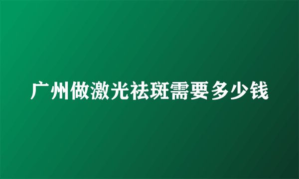 广州做激光祛斑需要多少钱