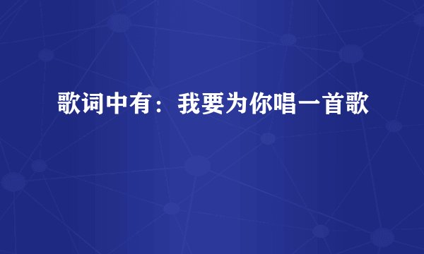 歌词中有：我要为你唱一首歌