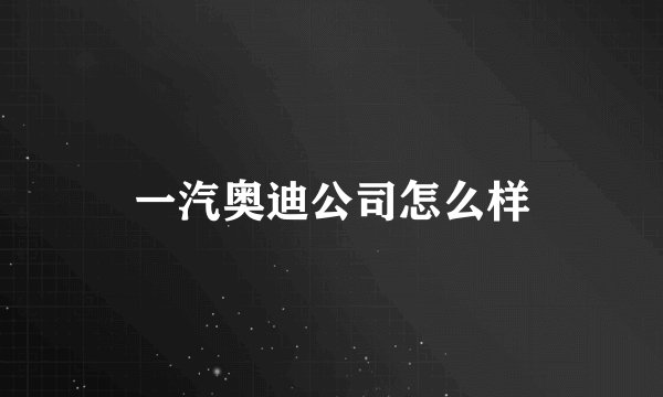 一汽奥迪公司怎么样