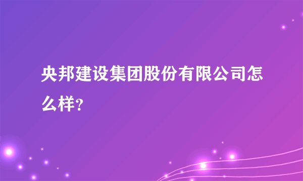央邦建设集团股份有限公司怎么样？