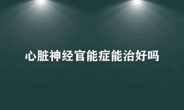 心脏神经官能症能治好吗
