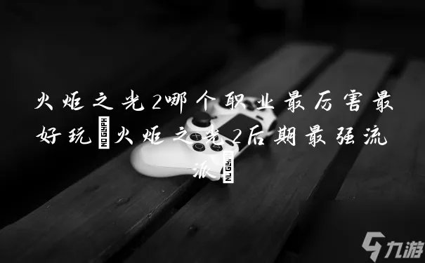 火炬之光2哪个职业最厉害最好玩 火炬之光2后期最强流派