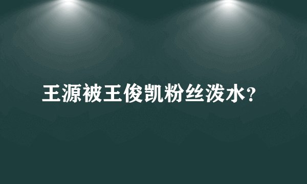 王源被王俊凯粉丝泼水？