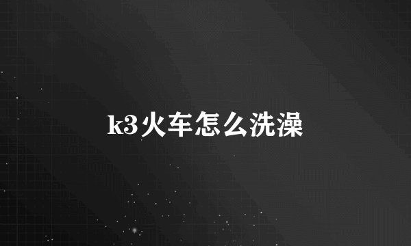 k3火车怎么洗澡
