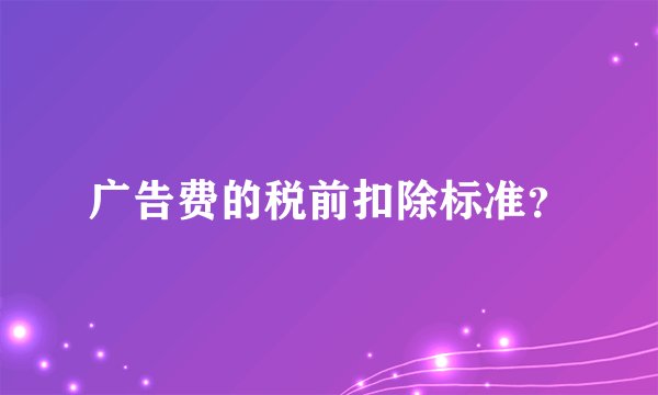 广告费的税前扣除标准？