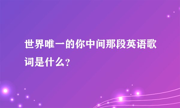世界唯一的你中间那段英语歌词是什么？