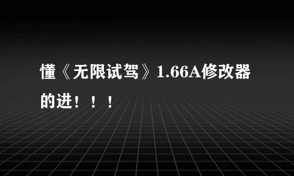 懂《无限试驾》1.66A修改器的进!!!