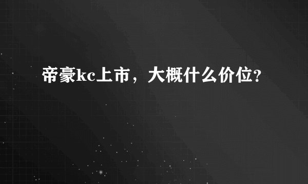 帝豪kc上市，大概什么价位？