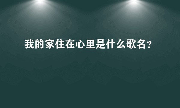 我的家住在心里是什么歌名？
