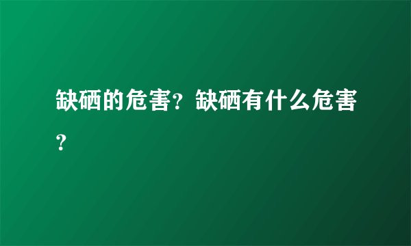 缺硒的危害?缺硒有什么危害?