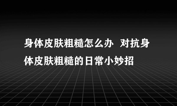 身体皮肤粗糙怎么办  对抗身体皮肤粗糙的日常小妙招
