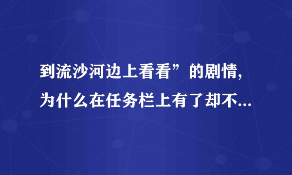到流沙河边上看看”的剧情,为什么在任务栏上有了却不能做啊？