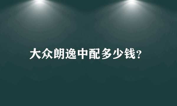 大众朗逸中配多少钱？
