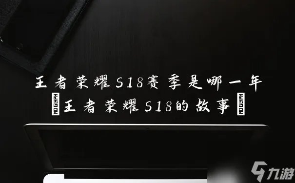 王者荣耀s18赛季是哪一年 王者荣耀s18的故事
