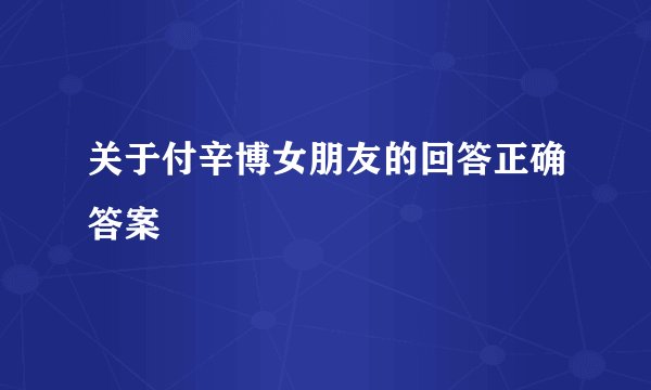 关于付辛博女朋友的回答正确答案