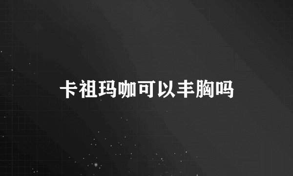 卡祖玛咖可以丰胸吗