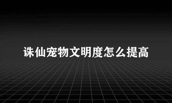 诛仙宠物文明度怎么提高
