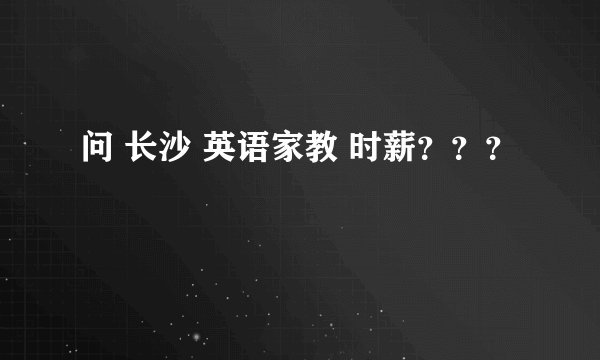 问 长沙 英语家教 时薪？？？