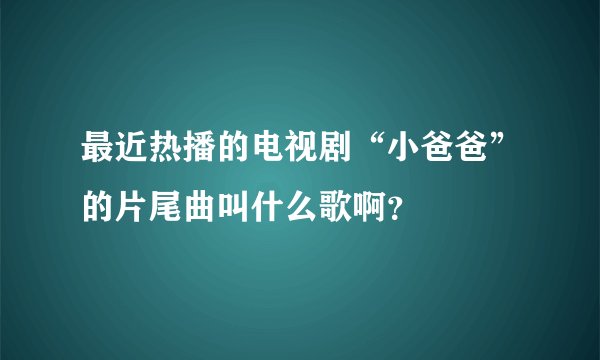 最近热播的电视剧“小爸爸”的片尾曲叫什么歌啊?