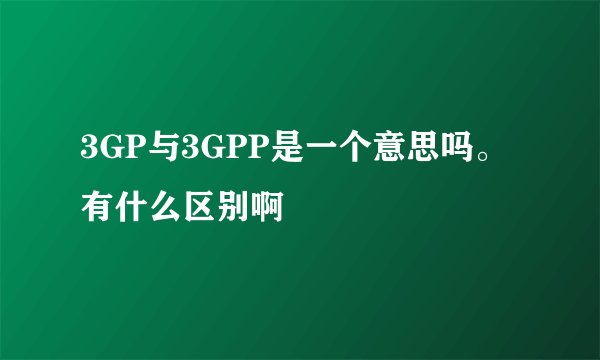 3GP与3GPP是一个意思吗。 有什么区别啊