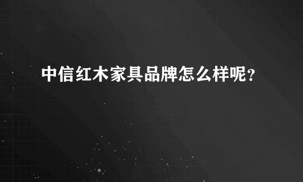 中信红木家具品牌怎么样呢？