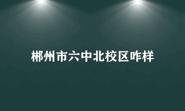 郴州市六中北校区咋样