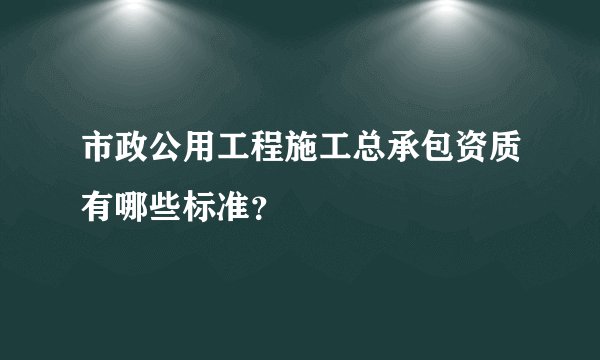 市政公用工程施工总承包资质有哪些标准?