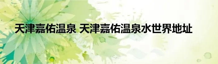 天津嘉佑温泉 天津嘉佑温泉水世界地址