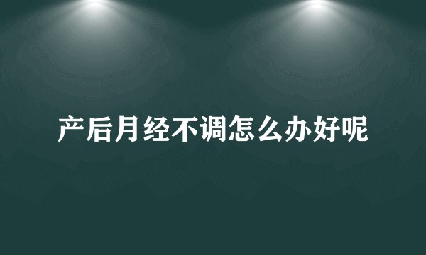 产后月经不调怎么办好呢