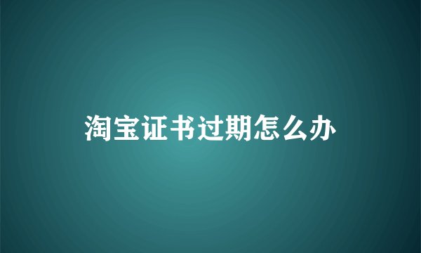 淘宝证书过期怎么办