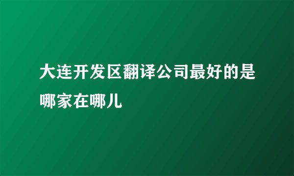 大连开发区翻译公司最好的是哪家在哪儿
