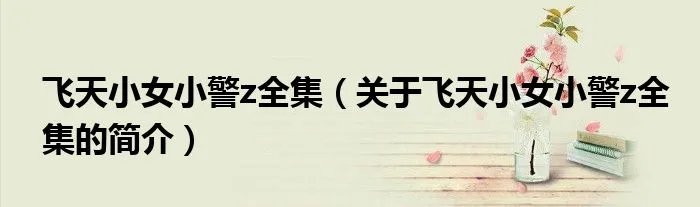 飞天小女小警z全集（关于飞天小女小警z全集的简介）