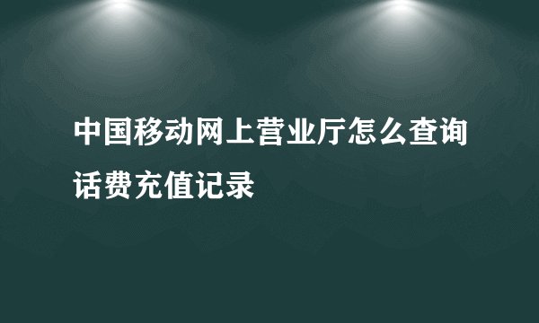 中国移动网上营业厅怎么查询话费充值记录