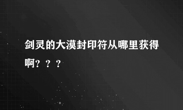 剑灵的大漠封印符从哪里获得啊？？？