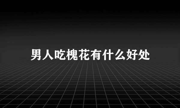 男人吃槐花有什么好处