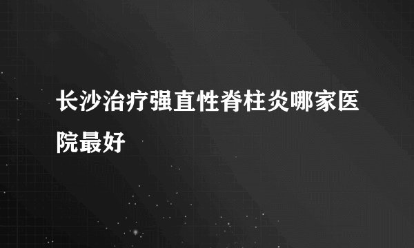长沙治疗强直性脊柱炎哪家医院最好