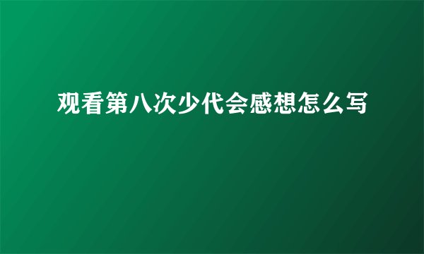 观看第八次少代会感想怎么写