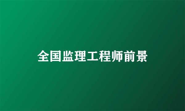 全国监理工程师前景