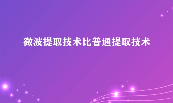 微波提取技术比普通提取技术