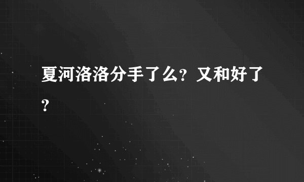 夏河洛洛分手了么?又和好了?