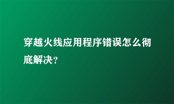 穿越火线应用程序错误怎么彻底解决？